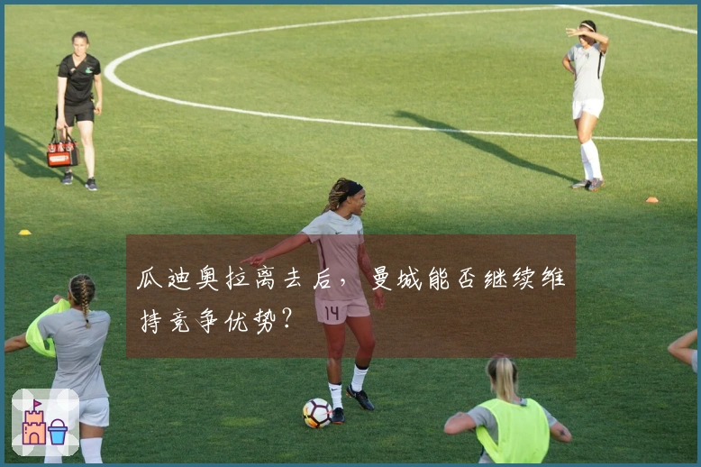 瓜迪奥拉离去后，曼城能否继续维持竞争优势？